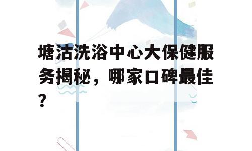 塘沽洗浴中心大保健服务揭秘，哪家口碑最佳？