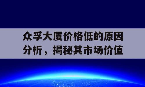 众孚大厦价格低的原因分析，揭秘其市场价值