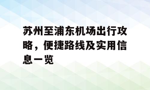 苏州至浦东机场出行攻略，便捷路线及实用信息一览