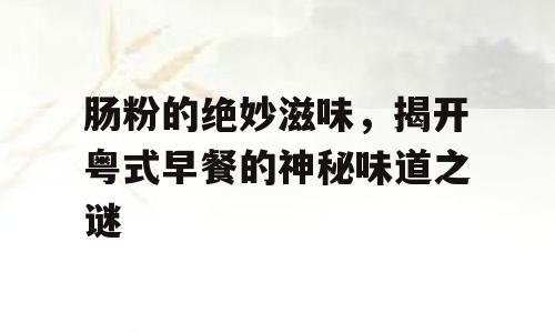 肠粉的绝妙滋味，揭开粤式早餐的神秘味道之谜