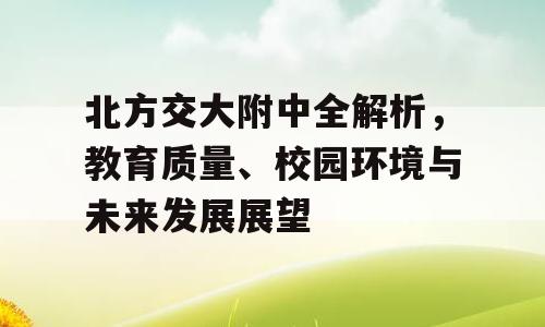 北方交大附中全解析，教育质量、校园环境与未来发展展望