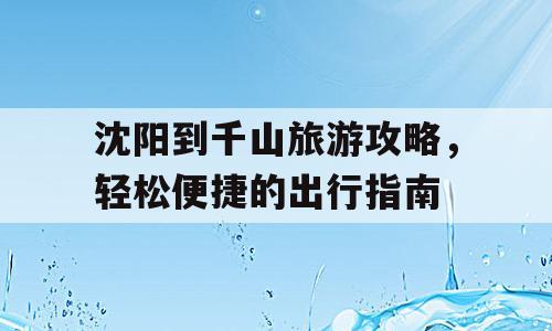 沈阳到千山旅游攻略，轻松便捷的出行指南