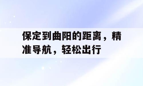 保定到曲阳的距离，精准导航，轻松出行