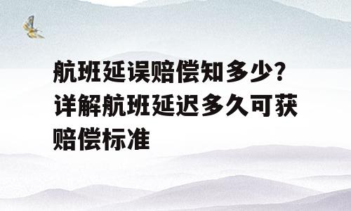 航班延误赔偿知多少？详解航班延迟多久可获赔偿标准