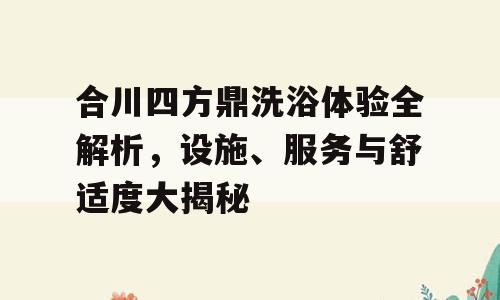 合川四方鼎洗浴体验全解析，设施、服务与舒适度大揭秘
