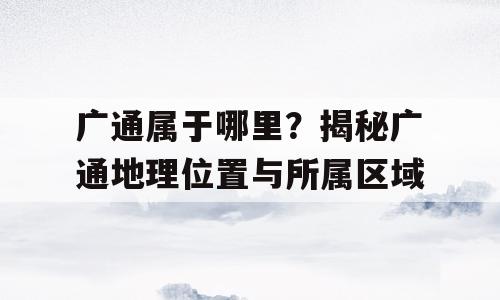 广通属于哪里？揭秘广通地理位置与所属区域