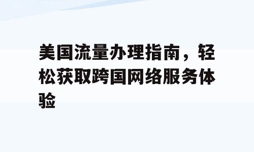 美国流量办理指南，轻松获取跨国网络服务体验