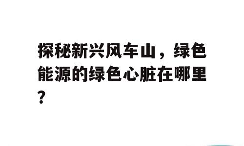 探秘新兴风车山，绿色能源的绿色心脏在哪里？