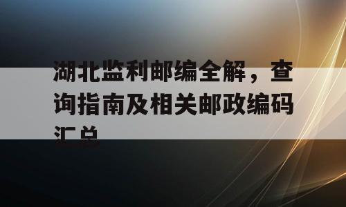 湖北监利邮编全解，查询指南及相关邮政编码汇总