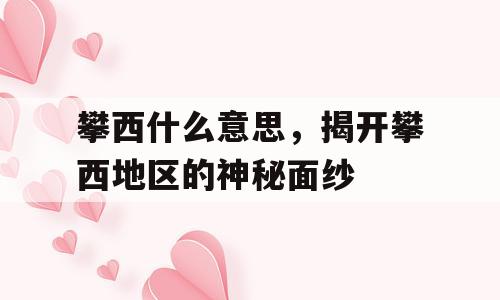 攀西什么意思，揭开攀西地区的神秘面纱