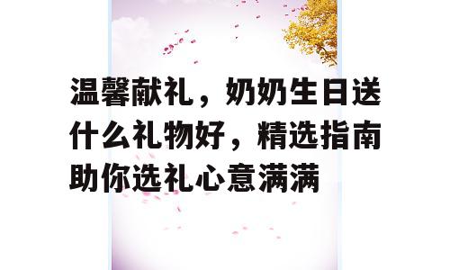 温馨献礼，奶奶生日送什么礼物好，精选指南助你选礼心意满满