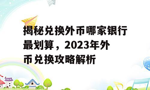 揭秘兑换外币哪家银行最划算，2023年外币兑换攻略解析