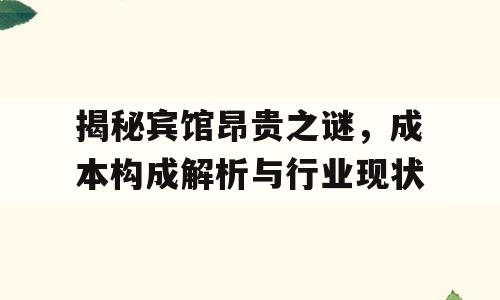 揭秘宾馆昂贵之谜，成本构成解析与行业现状