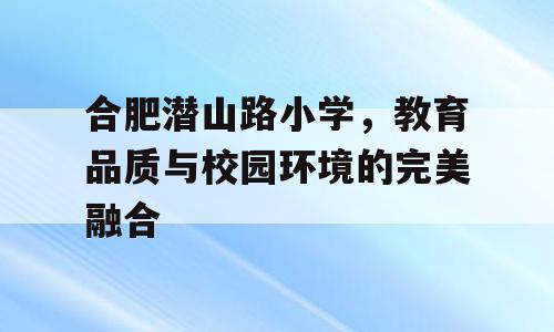 合肥潜山路小学，教育品质与校园环境的完美融合