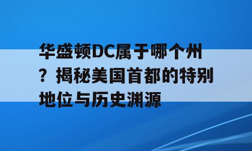 华盛顿DC属于哪个州？揭秘美国首都的特别地位与历史渊源