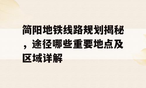 简阳地铁线路规划揭秘，途径哪些重要地点及区域详解