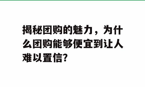 揭秘团购的魅力，为什么团购能够便宜到让人难以置信？