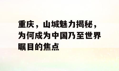 重庆，山城魅力揭秘，为何成为中国乃至世界瞩目的焦点