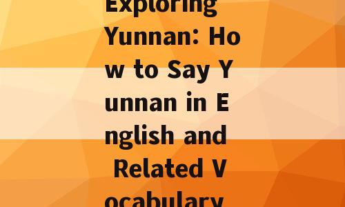 Exploring Yunnan: How to Say Yunnan in English and Related Vocabulary