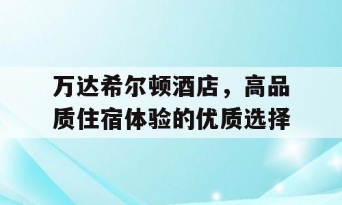万达希尔顿酒店，高品质住宿体验的优质选择