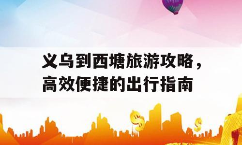 义乌到西塘旅游攻略，高效便捷的出行指南