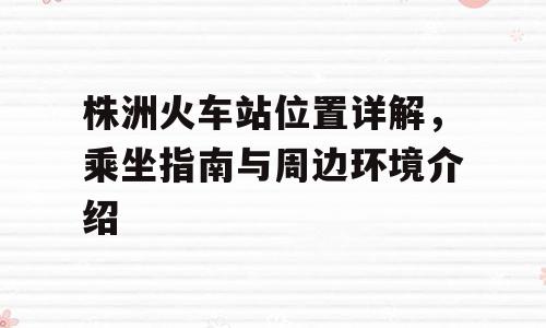 株洲火车站位置详解，乘坐指南与周边环境介绍
