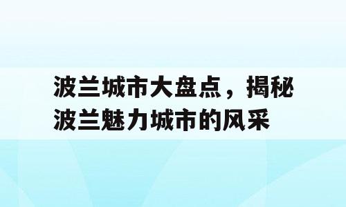 波兰城市大盘点，揭秘波兰魅力城市的风采