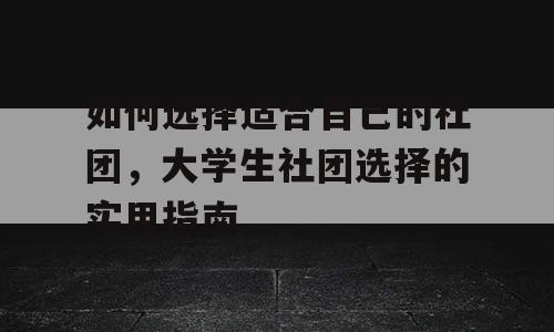 如何选择适合自己的社团，大学生社团选择的实用指南