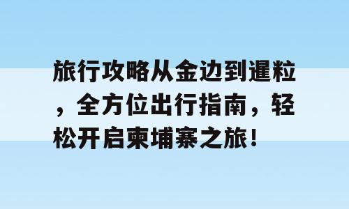 旅行攻略从金边到暹粒，全方位出行指南，轻松开启柬埔寨之旅！