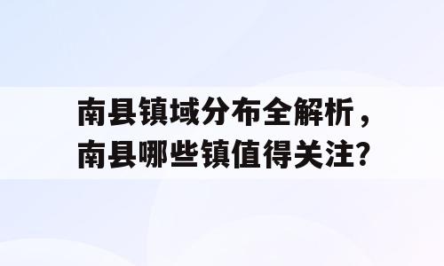 南县镇域分布全解析，南县哪些镇值得关注？