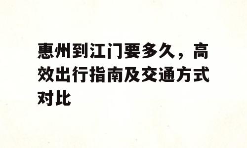 惠州到江门要多久，高效出行指南及交通方式对比