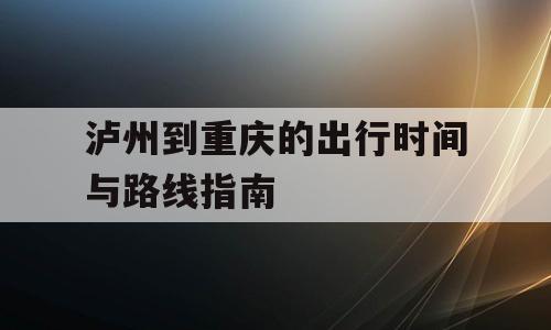 泸州到重庆的出行时间与路线指南