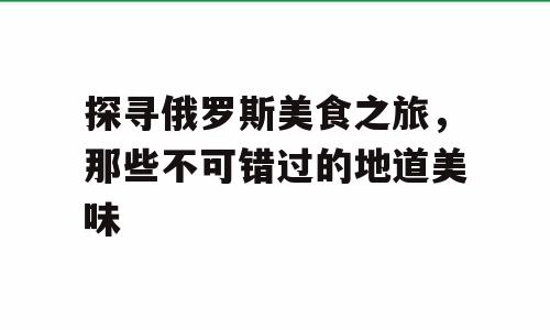 探寻俄罗斯美食之旅，那些不可错过的地道美味