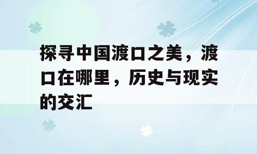 探寻中国渡口之美，渡口在哪里，历史与现实的交汇
