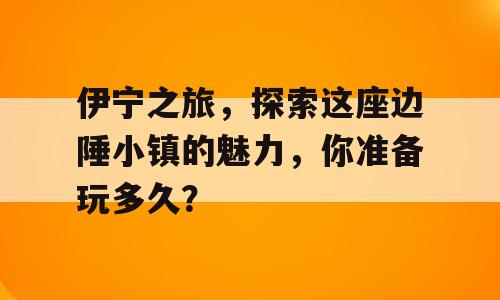 伊宁之旅，探索这座边陲小镇的魅力，你准备玩多久？