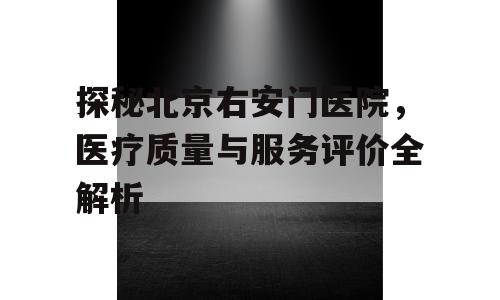 探秘北京右安门医院，医疗质量与服务评价全解析
