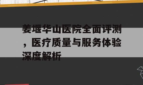 姜堰华山医院全面评测，医疗质量与服务体验深度解析