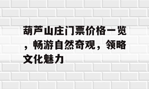 葫芦山庄门票价格一览，畅游自然奇观，领略文化魅力
