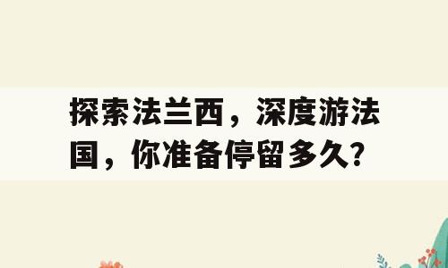 探索法兰西，深度游法国，你准备停留多久？