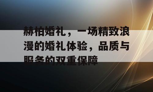 赫柏婚礼，一场精致浪漫的婚礼体验，品质与服务的双重保障