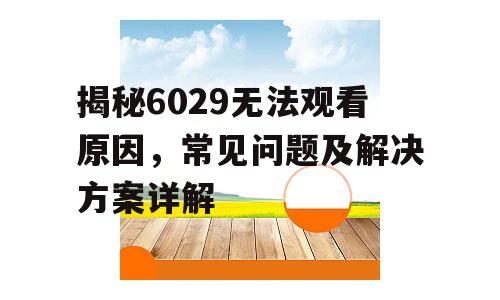 揭秘6029无法观看原因，常见问题及解决方案详解