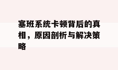 塞班系统卡顿背后的真相，原因剖析与解决策略