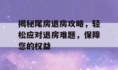 揭秘尾房退房攻略，轻松应对退房难题，保障您的权益