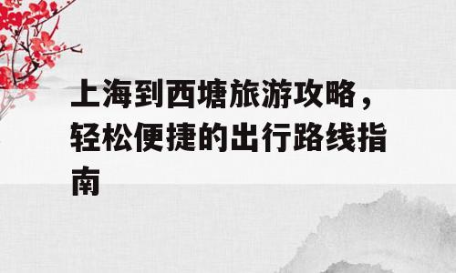 上海到西塘旅游攻略，轻松便捷的出行路线指南