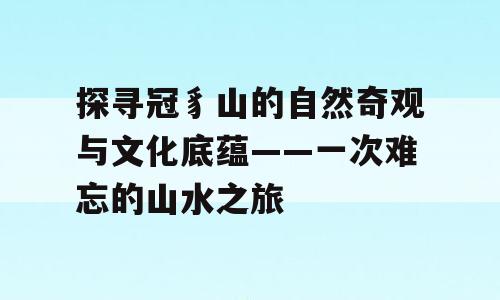 探寻冠豸山的自然奇观与文化底蕴——一次难忘的山水之旅