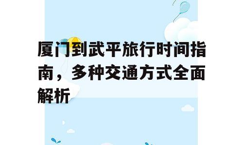 厦门到武平旅行时间指南，多种交通方式全面解析