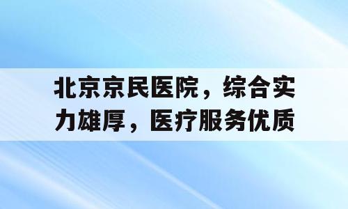 北京京民医院，综合实力雄厚，医疗服务优质
