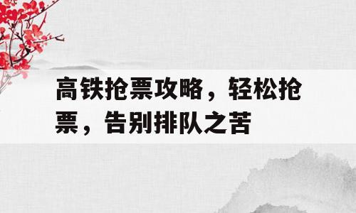 高铁抢票攻略，轻松抢票，告别排队之苦