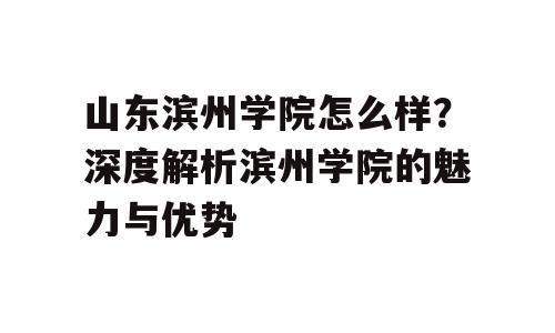 山东滨州学院怎么样？深度解析滨州学院的魅力与优势