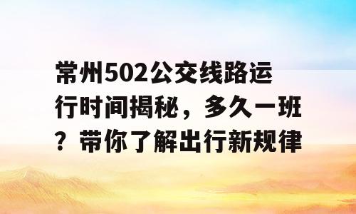 常州502公交线路运行时间揭秘，多久一班？带你了解出行新规律